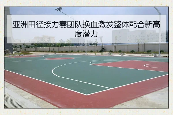 亚洲田径接力赛团队换血激发整体配合新高度潜力